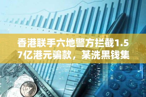 香港聯(lián)手六地警方攔截1.57億港元騙款，某洗黑錢集團利用虛擬資產(chǎn)洗錢約1.18億港元