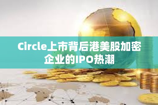 Circle上市背后港美股加密企業的IPO熱潮
