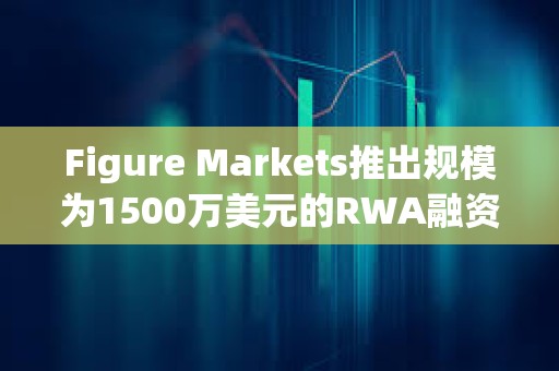 Figure Markets推出規模為1500萬美元的RWA融資貸款工具項目