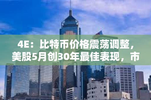 4E：比特幣價格震蕩調(diào)整，美股5月創(chuàng)30年最佳表現(xiàn)，市場喜憂參半
