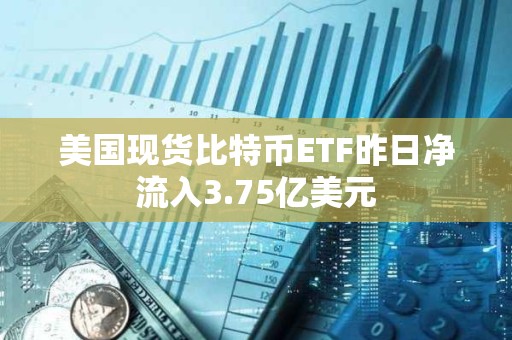 美國(guó)現(xiàn)貨比特幣ETF昨日凈流入3.75億美元