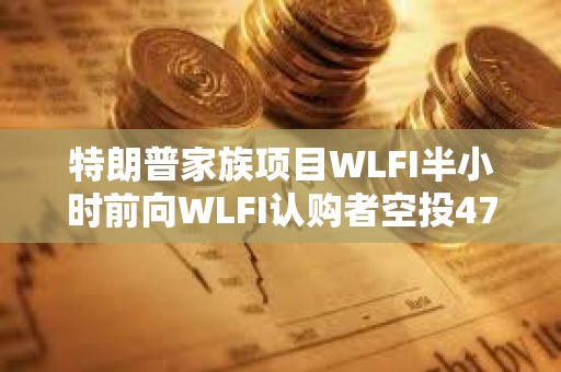 特朗普家族項(xiàng)目WLFI半小時(shí)前向WLFI認(rèn)購者空投47枚USD1