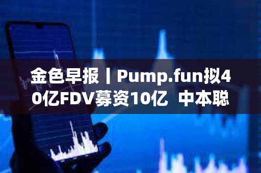 金色早報丨Pump.fun擬40億FDV募資10億  中本聰凈資產超越比爾·蓋茨