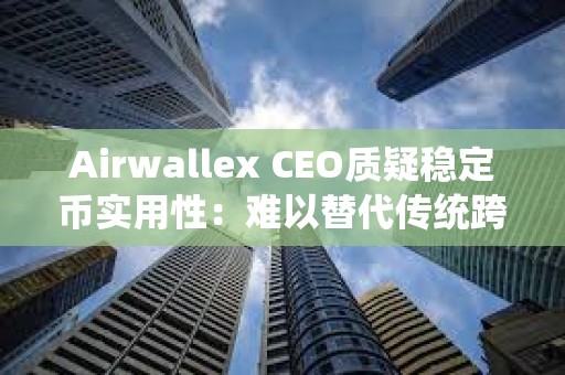 Airwallex CEO質疑穩(wěn)定幣實用性:難以替代傳統(tǒng)跨境支付 Airwallex CEO質疑穩(wěn)定幣實用性:難以替代傳統(tǒng)跨境支付