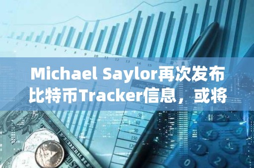 Michael Saylor再次發布比特幣Tracker信息，或將披露增持數據