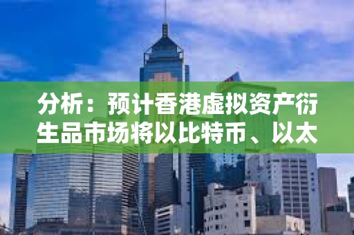 分析：預計香港虛擬資產衍生品市場將以比特幣、以太坊等的永續合約等為試點