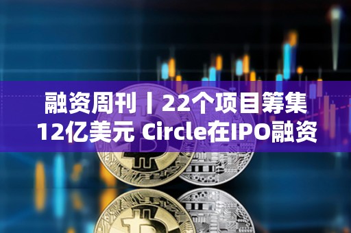 融資周刊丨22個項目籌集12億美元 Circle在IPO融資中籌集11億美元