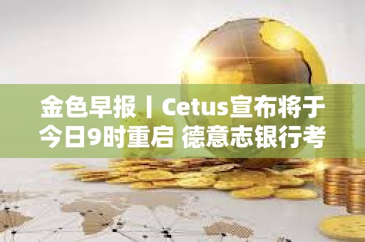 金色早報丨Cetus宣布將于今日9時重啟 德意志銀行考慮發行自己的加密穩定幣