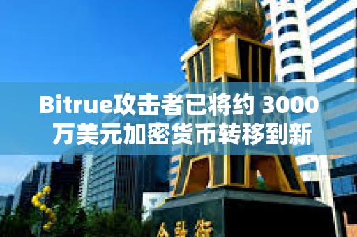 Bitrue攻擊者已將約 3000 萬美元加密貨幣轉(zhuǎn)移到新地址