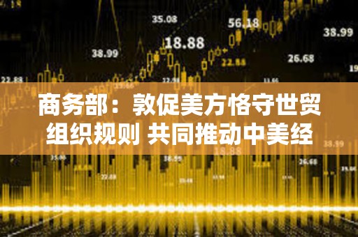 商務部：敦促美方恪守世貿組織規則 共同推動中美經貿關系穩定可持續發展