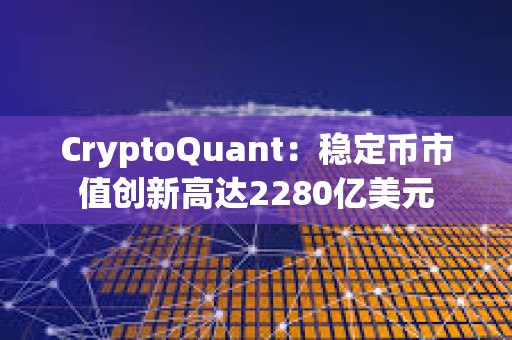 CryptoQuant：穩定幣市值創新高達2280億美元