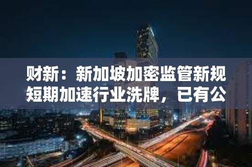 財新:新加坡加密監(jiān)管新規(guī)短期加速行業(yè)洗牌,已有公司無法繼續(xù)運營 財新:新加坡加密監(jiān)管新規(guī)短期加速行業(yè)洗牌,已有公司無法繼續(xù)運營