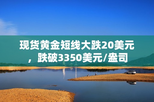 現貨黃金短線大跌20美元，跌破3350美元/盎司