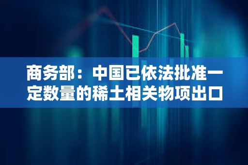 商務(wù)部：中國已依法批準一定數(shù)量的稀土相關(guān)物項出口許可合規(guī)申請