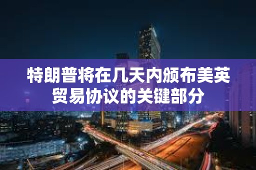 特朗普將在幾天內頒布美英貿易協議的關鍵部分
