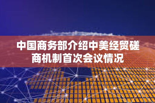 中國(guó)商務(wù)部介紹中美經(jīng)貿(mào)磋商機(jī)制首次會(huì)議情況 中國(guó)商務(wù)部介紹中美經(jīng)貿(mào)磋商機(jī)制首次會(huì)議情況