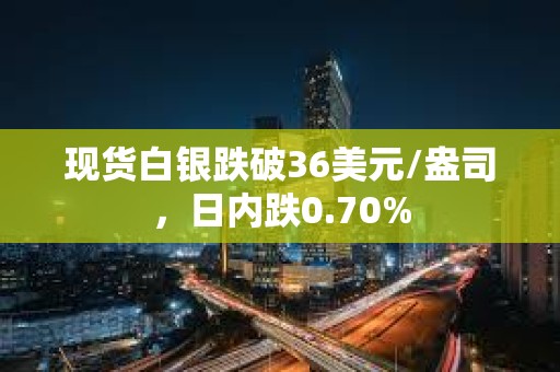 現貨白銀跌破36美元/盎司，日內跌0.70%