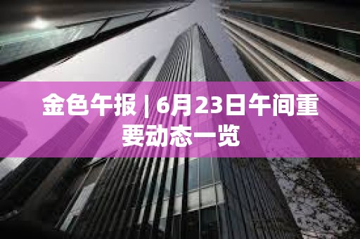 金色午報 | 6月23日午間重要動態一覽 金色午報 | 6月23日午間重要動態一覽