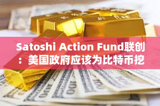 Satoshi Action Fund聯創：美國政府應該為比特幣挖礦的發展提供資金或激勵