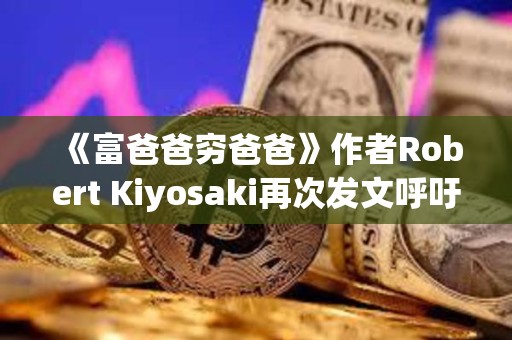 《富爸爸窮爸爸》作者Robert Kiyosaki再次發(fā)文呼吁持有BTC 《富爸爸窮爸爸》作者Robert Kiyosaki再次發(fā)文呼吁持有BTC