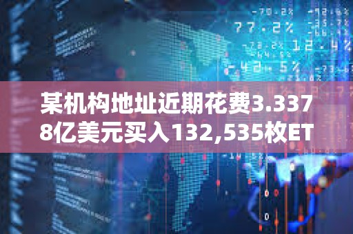 某機(jī)構(gòu)地址近期花費(fèi)3.3378億美元買入132,535枚ETH,浮虧3668萬美元 某機(jī)構(gòu)地址近期花費(fèi)3.3378億美元買入132,535枚ETH,浮虧3668萬美元