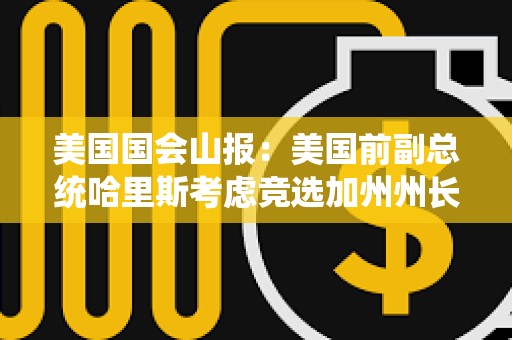美國國會山報：美國前副總統哈里斯考慮競選加州州長