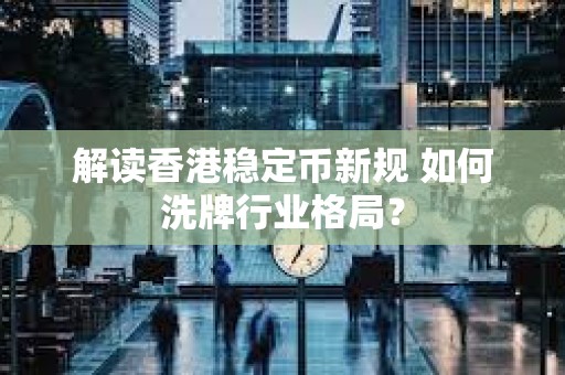 解讀香港穩(wěn)定幣新規(guī) 如何洗牌行業(yè)格局？