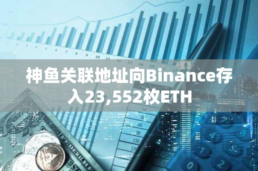 神魚關聯地址向Binance存入23,552枚ETH