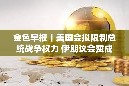 金色早報(bào)丨美國(guó)會(huì)擬限制總統(tǒng)戰(zhàn)爭(zhēng)權(quán)力 伊朗議會(huì)贊成關(guān)閉霍爾木茲海峽
