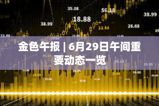 金色午報 | 6月29日午間重要動態一覽 金色午報 | 6月29日午間重要動態一覽