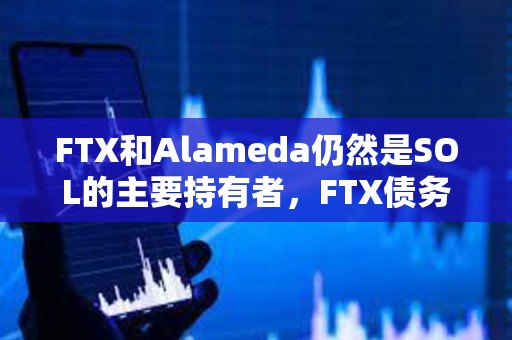 FTX和Alameda仍然是SOL的主要持有者，FTX債務人的潛在收益超30億美元