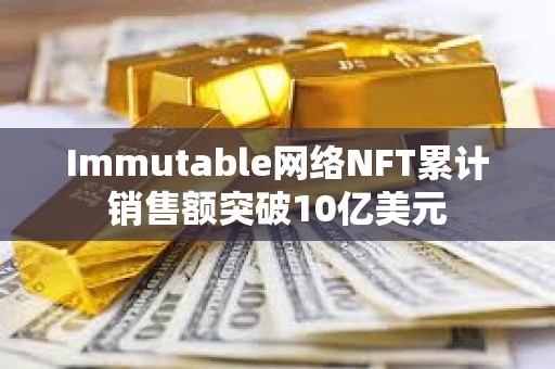 Immutable網絡NFT累計銷售額突破10億美元