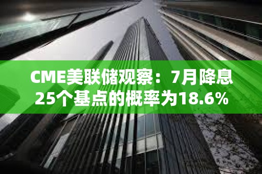 CME美聯(lián)儲(chǔ)觀察:7月降息25個(gè)基點(diǎn)的概率為18.6% CME美聯(lián)儲(chǔ)觀察:7月降息25個(gè)基點(diǎn)的概率為18.6%