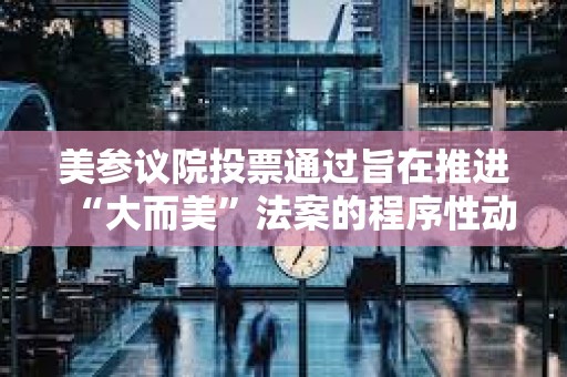 美參議院投票通過旨在推進“大而美”法案的程序性動議 美參議院投票通過旨在推進“大而美”法案的程序性動議
