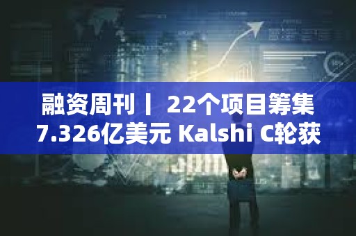 融資周刊丨 22個(gè)項(xiàng)目籌集7.326億美元 Kalshi C輪獲投1.85億美元