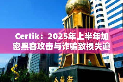 Certik：2025年上半年加密黑客攻擊與詐騙致損失逾25億美元
