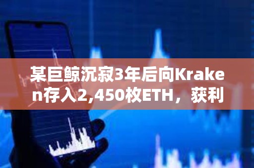 某巨鯨沉寂3年后向Kraken存入2,450枚ETH，獲利280萬美元