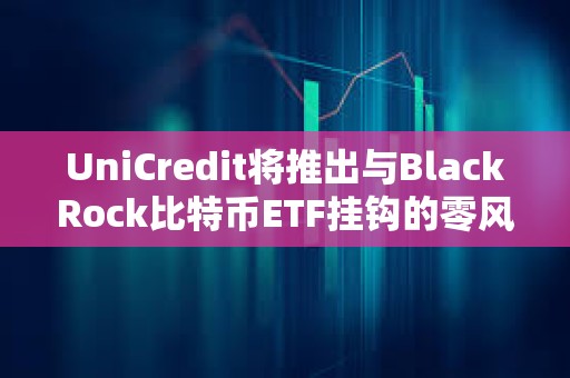 UniCredit將推出與BlackRock比特幣ETF掛鉤的零風險投資產品