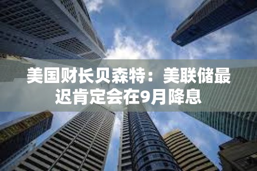 美國財長貝森特：美聯儲最遲肯定會在9月降息