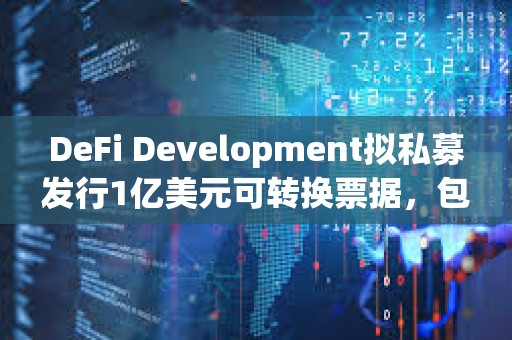 DeFi Development擬私募發行1億美元可轉換票據，包括用于增持SOL