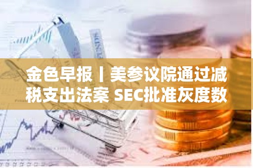 金色早報丨美參議院通過減稅支出法案 SEC批準灰度數字基金轉為ETF