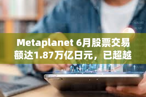 Metaplanet 6月股票交易額達1.87萬億日元，已超越豐田、索尼等股票