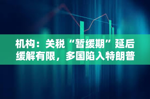 機構:關稅“暫緩期”延后緩解有限,多國陷入特朗普關稅危機 機構:關稅“暫緩期”延后緩解有限,多國陷入特朗普關稅危機