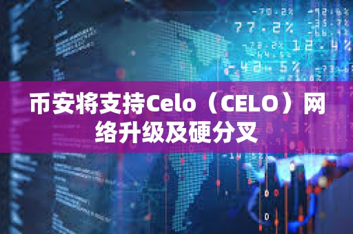 幣安將支持Celo（CELO）網絡升級及硬分叉