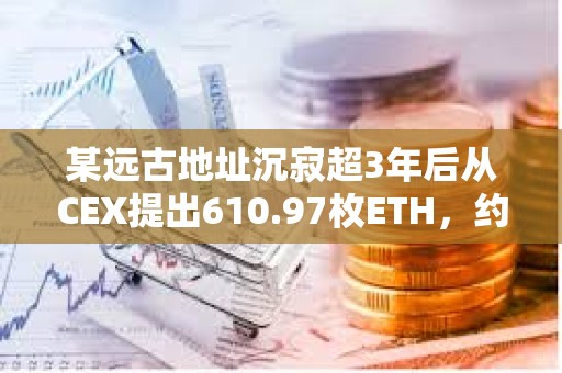 某遠古地址沉寂超3年后從CEX提出610.97枚ETH，約合155萬美元