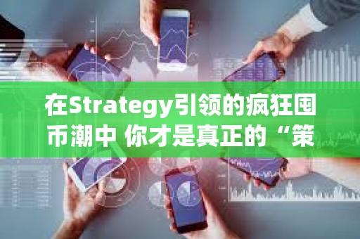 在Strategy引領的瘋狂囤幣潮中 你才是真正的“策略”??