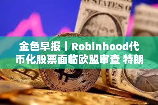 金色早報丨Robinhood代幣化股票面臨歐盟審查 特朗普延長對等關稅暫緩期