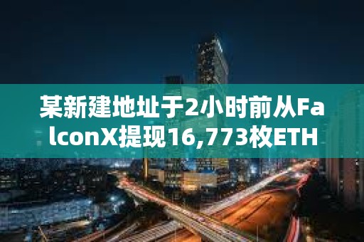 某新建地址于2小時前從FalconX提現16,773枚ETH