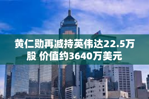 黃仁勛再減持英偉達22.5萬股 價值約3640萬美元