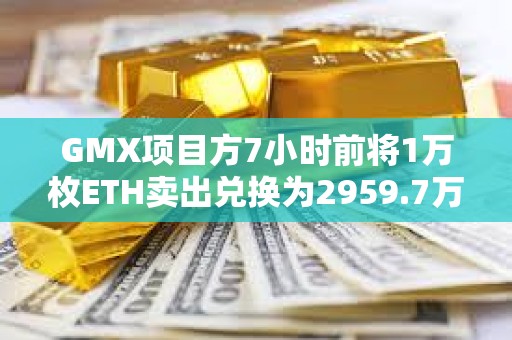 GMX項目方7小時前將1萬枚ETH賣出兌換為2959.7萬枚USDT